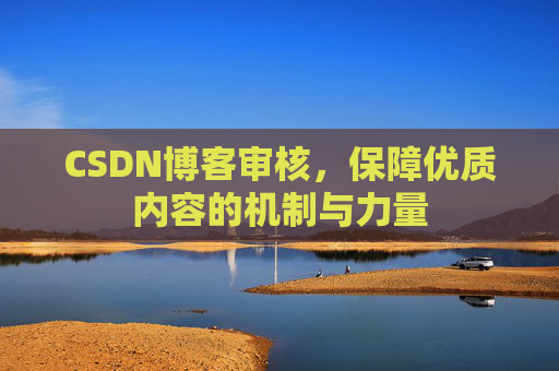 CSDN博客审核,保障优质内容的机制与力量 CSDN博客审核,保障优质内容的机制与力量